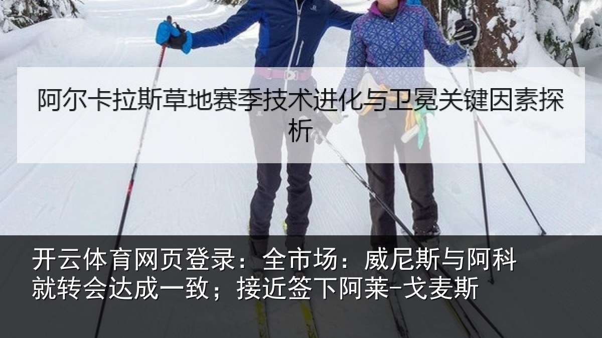 开云体育网页登录：全市场：威尼斯与阿科就转会达成一致；接近签下阿莱-戈麦斯