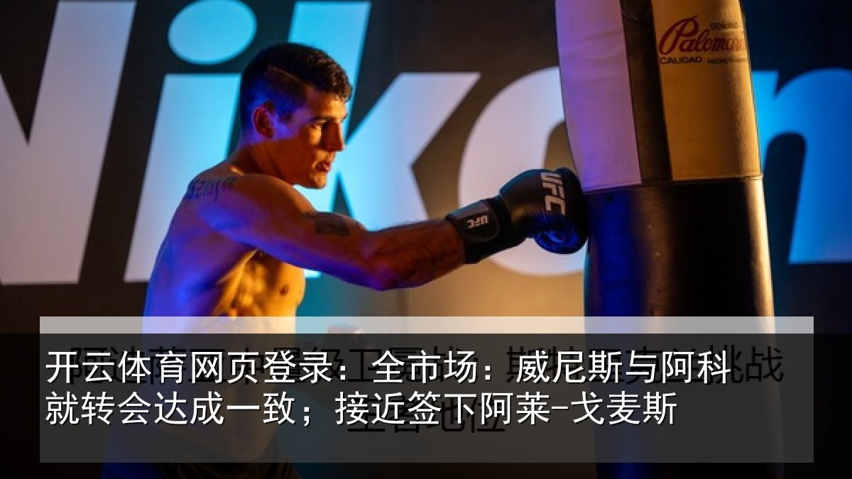 开云体育网页登录：全市场：威尼斯与阿科就转会达成一致；接近签下阿莱-戈麦斯