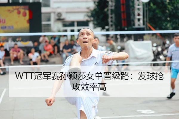WTT冠军赛孙颖莎女单晋级路：发球抢攻效率高
