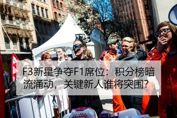 F3新星争夺F1席位：积分榜暗流涌动，关键新人谁将突围？