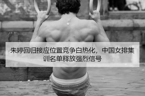 朱婷回归接应位置竞争白热化，中国女排集训名单释放强烈信号