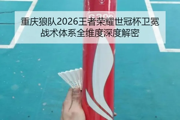 重庆狼队2026王者荣耀世冠杯卫冕战术体系全维度深度解密