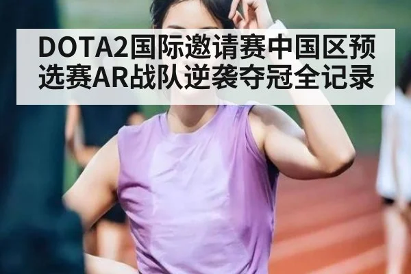 DOTA2国际邀请赛中国区预选赛AR战队逆袭夺冠全记录