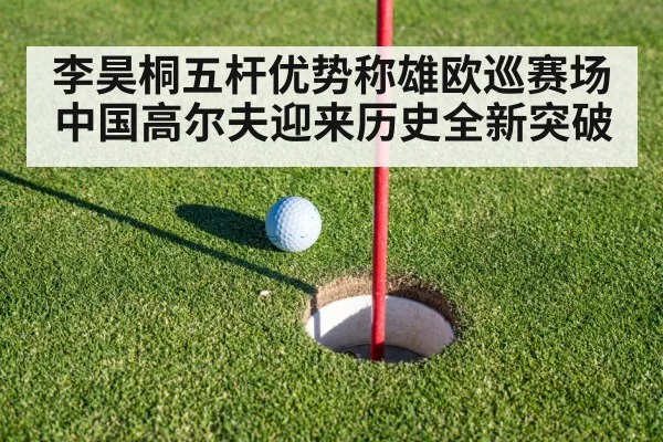 李昊桐五杆优势称雄欧巡赛场 中国高尔夫迎来历史全新突破